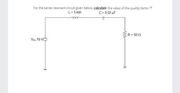 For the series resonant circuit given below, calculate the value of the quality factor?
L = 5mH
C=0.02 µF
R = 500
VIN-10 VO
M