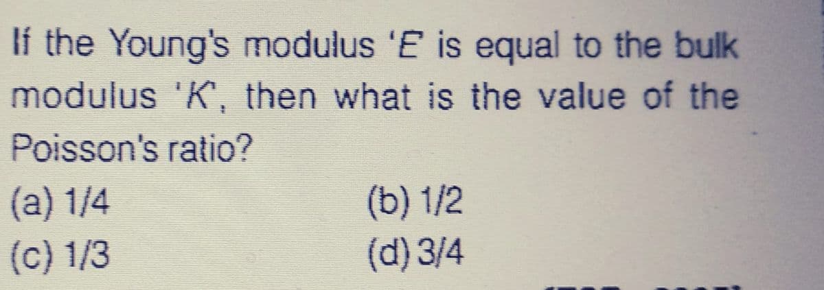 If the Young's modulus 'E is equal to the bulk
modulus 'K', then what is the value of the
Poisson's
ratio?
(a) 1/4
(b) 1/2
(c) 1/3
(d) 3/4