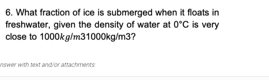 6. What fraction of ice is submerged when it floats in
freshwater, given the density of water at 0°C is very
close to 1000kg/m31000kg/m3?
