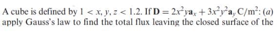 A cube is defined by 1 < x, y, z < 1.2. If D = 2x²ya, + 3x?y'a, C/m2: (a)
apply Gauss's law to find the total flux leaving the closed surface of the
