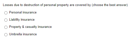 Losses due to destruction of personal property are covered by (choose the best answer)
Personal insurance
Liability insurance
Property & casualty insurance
Umbrella insurance
