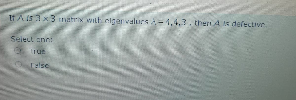 If Ais 3x3 matrix with eigenvalues A=4,4,3 , then A is defective.
Select one:
O True
O False
