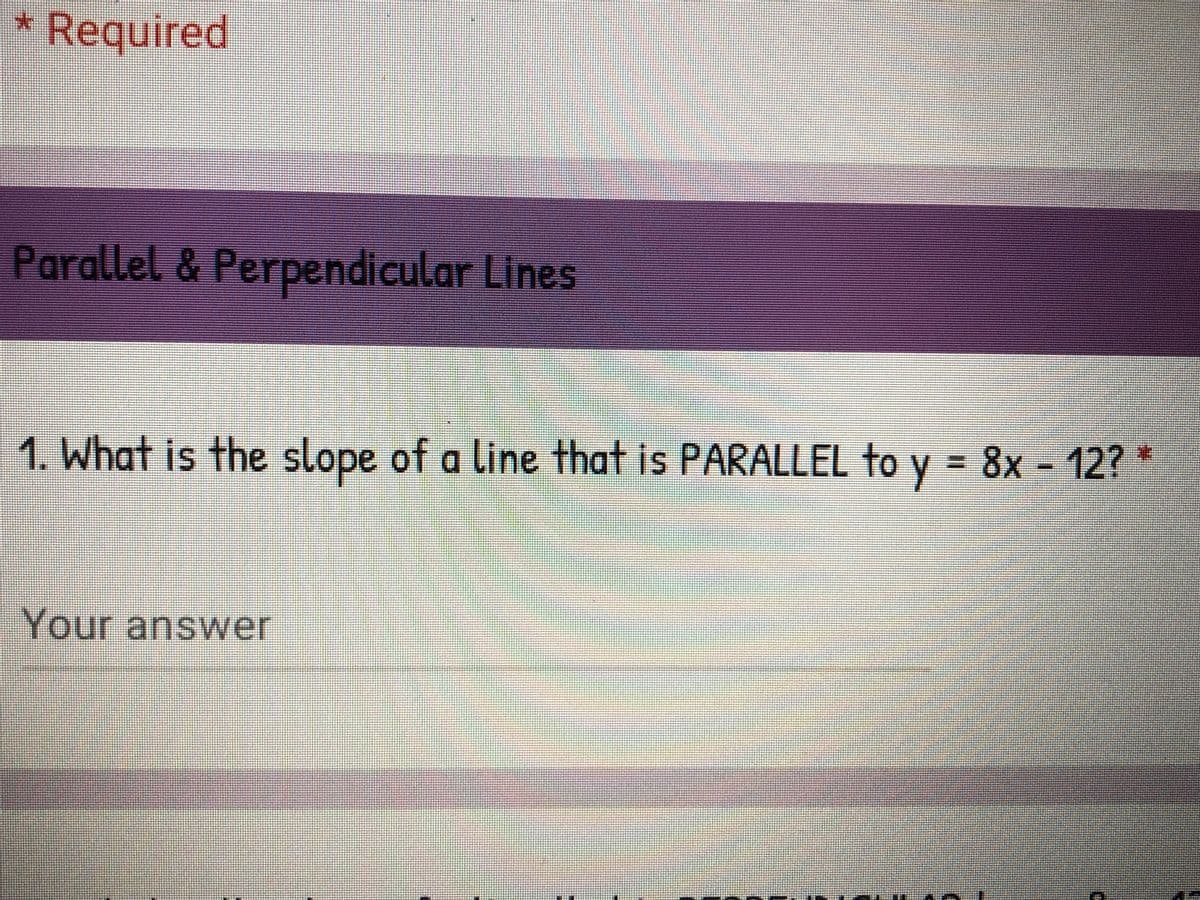 *Required
Parallel & Perpendicular Lines
1. What is the slope of a line that is PARALLEL to y = 8x - 12? *
%3D
Your answer
