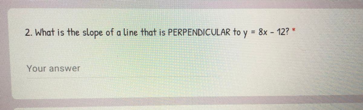2. What is the slope of a line that is PERPENDICULAR to y = 8x - 12?*
Your answer
