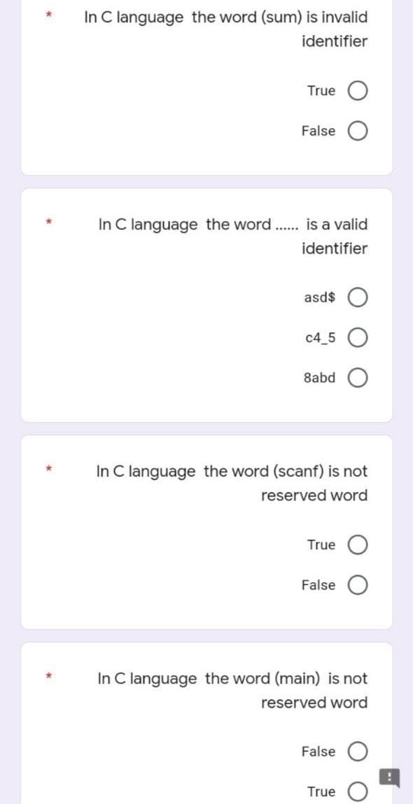 *
In C language the word (sum) is invalid
identifier
True
False
In C language the word ...... is a valid
identifier
asd$
c4_5
8abd
In C language the word (scanf) is not
reserved word
True
False
In C language the word (main) is not
reserved word
False
True