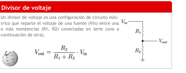 Divisor de voltaje
Un divisor de voltaje es una configuración de circuito eléc-
trico que reparte el voltaje de una fuente (Vin) entre una
o más resistencias (R1, R2) conectadas en serie (una a
continuación de otra).
Vin
Vout
R2
R2
Vout
· Vin
R1 + R2
