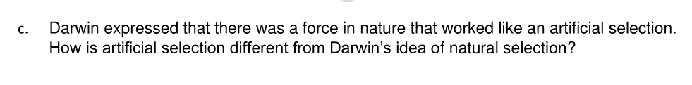 Darwin expressed that there was a force in nature that worked like an artificial selection.
How is artificial selection different from Darwin's idea of natural selection?
C.
