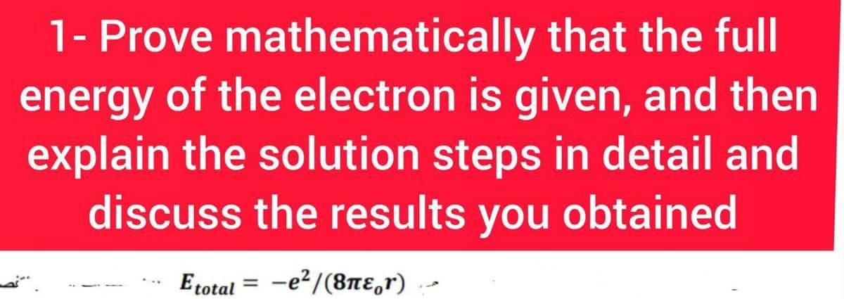 1- Prove mathematically that the full
energy of the electron is given, and then
explain the solution steps in detail and
discuss the results you obtained
Etotal = -e?/(8ne,r)
