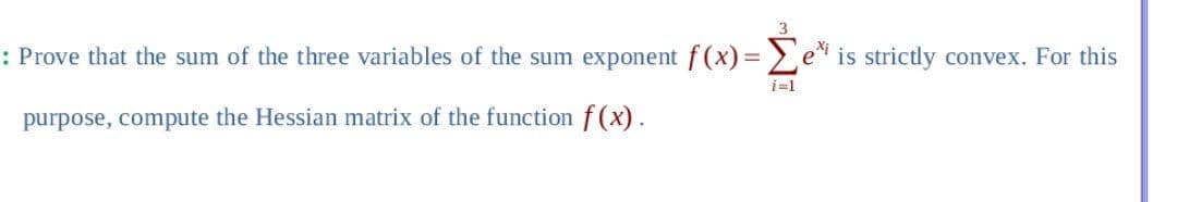 3
: Prove that the sum of the three variables of the sum exponent f(x) = Σe is strictly convex. For this
i=1
purpose, compute the Hessian matrix of the function f(x).