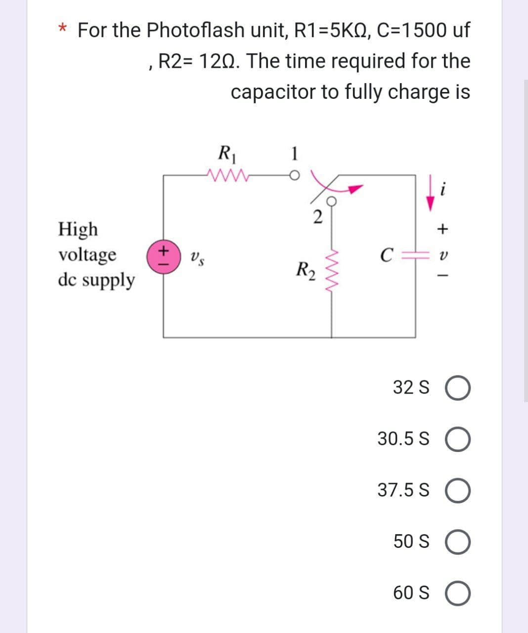 * For the Photoflash unit, R1=5KQ, C=1500 uf
R2= 120. The time required for the
capacitor to fully charge is
High
voltage
dc supply
R₁
1
2
R₂
C
32 SO
O
30.5 S
37.5 S
50 S
60 S O
