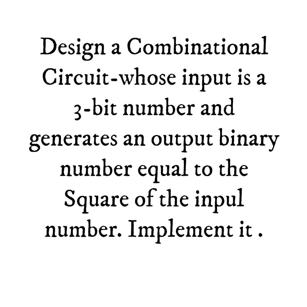 Design a Combinational
Circuit-whose input is a
3-bit number and
generates an output binary
number equal to the
Square of the inpul
number. Implement it .