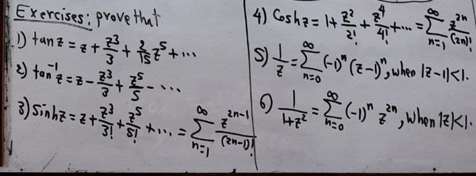 Exercises; prove that
(1) tan z = 2 + ²²³ +²²² + ...
2) tan ¹2 = 8-2³² +²²-
+ +₁₁₁ =
ਨੂੰ
3) Sinhz = 2 + ²3/11
0
Σ
n=1
2n-1
Z
(2n)
4) Gosh p= 1+ 2+ + 2 C
5) + = 2²6-0² (2-1)", uke 12-11 <1-
n=0
(2n-1)
9
9
47²
= 2 (-1)" 2²" ₂ When 1²K1.