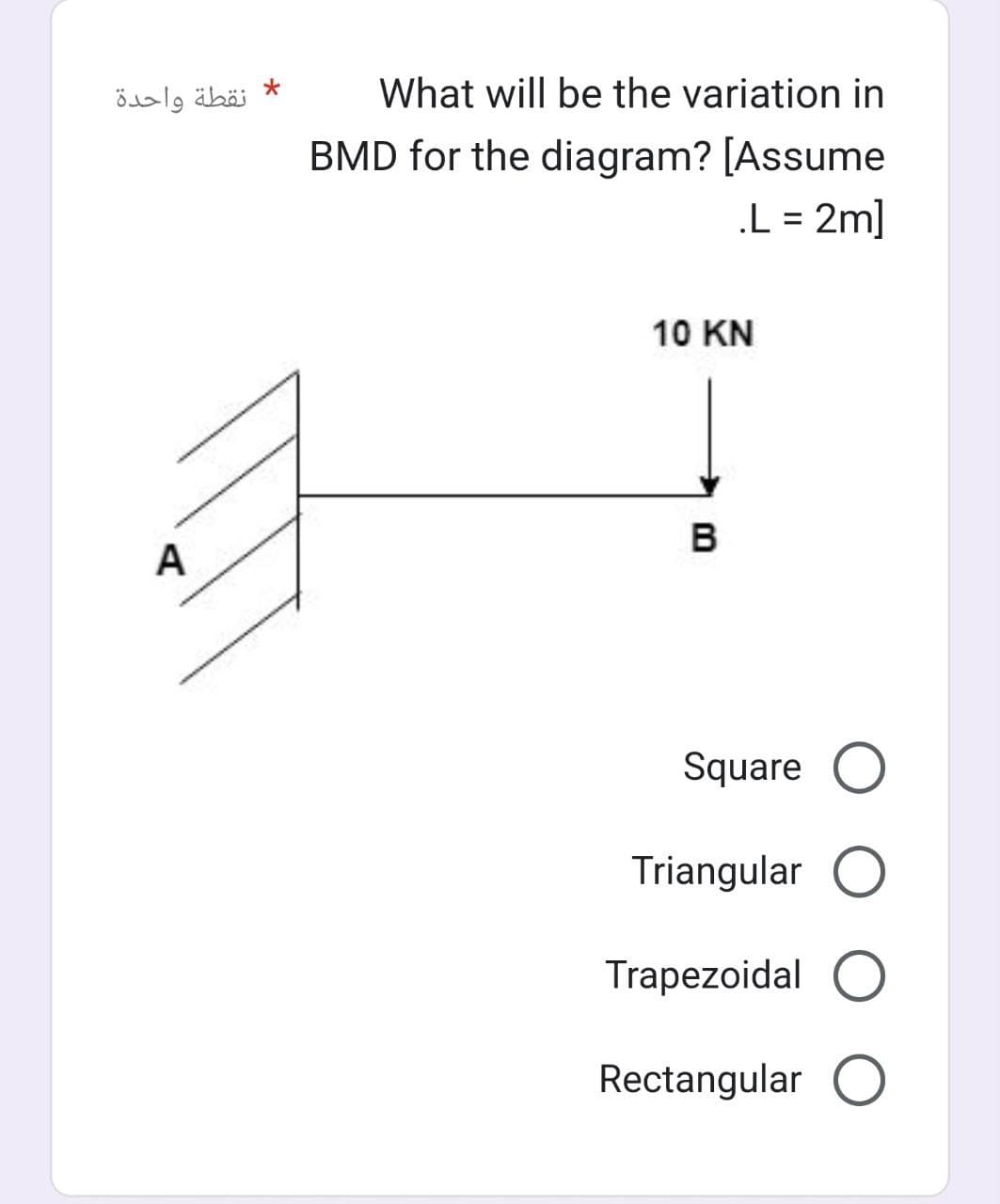 نقطة واحدة
What will be the variation in
BMD for the diagram? [Assume
10 KN
A
B
.L = 2m]
Square O
Triangular O
Trapezoidal O
Rectangular O