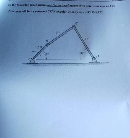 In the following mechanism, se the vectorial upproach to determine onc and ve
if the arm AB has a constant CCW angular velocity oan-95.55 RPM.
3.1
2 ft
60°
45"
