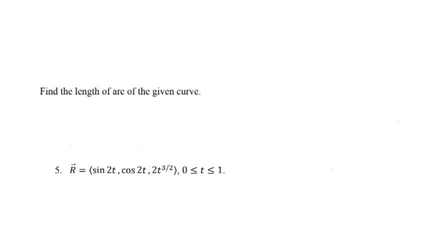 Find the length of arc of the given curve.
5. R
= (sin 2t , cos 2t,2t3/2), 0 <t< 1.
