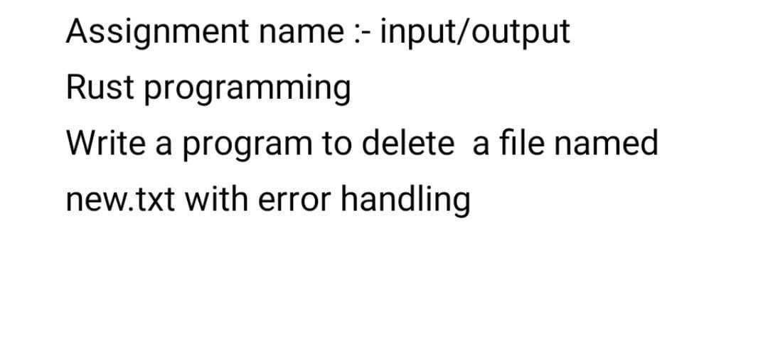 Assignment name :- input/output
Rust programming
Write a program to delete a file named
new.txt with error handling
