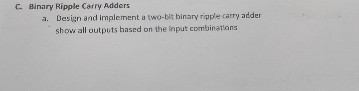C. Binary Ripple Carry Adders
a. Design and implement a two-bit binary ripple carry adder
show all outputs based on the input combinations
