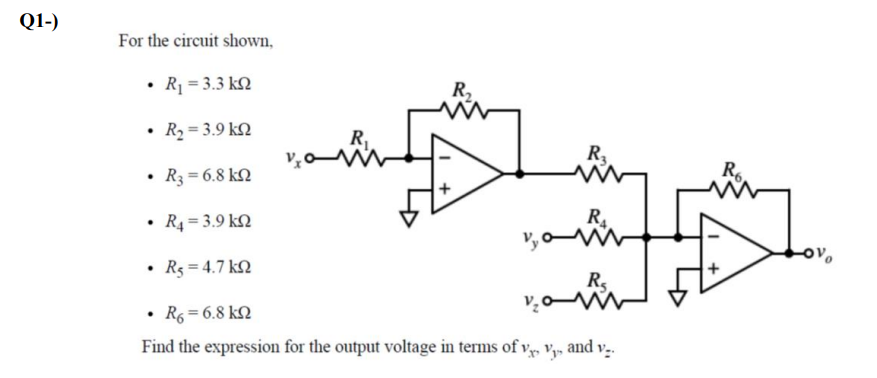 Q1-)
For the circuit shown,
R1 = 3.3 kN
R2
R2 = 3.9 k.
R
R3
• R3 = 6.8 kN
R4 = 3.9 kM
R4
• R3 = 4.7 kN
Rs
R6 = 6.8 kN
Find the expression for the output voltage in terms of v, vy» and v..
