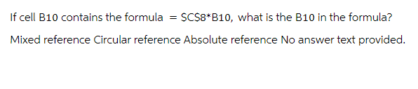 If cell B10 contains the formula = $C$8*B10, what is the B10 in the formula?
Mixed reference Circular reference Absolute reference No answer text provided.