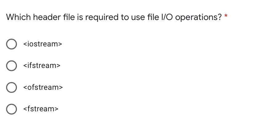 Which header file is required to use file l/O operations? *
<iostream>
O <ifstream>
<ofstream>
<fstream>
