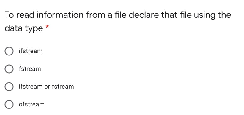 To read information from a file declare that file using the
data type
ifstream
fstream
ifstream or fstream
O ofstream
