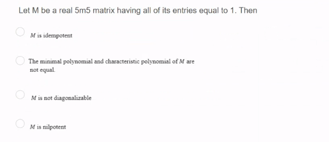 Let M be a real 5m5 matrix having all of its entries equal to 1. Then
M is idempotent
The minimal polynomial and characteristic polynomial of M are
not equal.
M is not diagonalizable
M is nilpotent