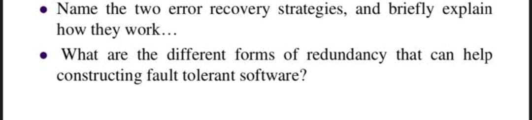 Name the two error recovery strategies, and briefly explain
how they work...
• What are the different forms of redundancy that can help
constructing fault tolerant software?
