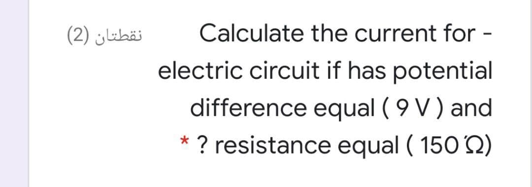 نقطتان )2(
Calculate the current for -
electric circuit if has potential
difference equal ( 9 V) and
* ? resistance equal ( 150 Q)
