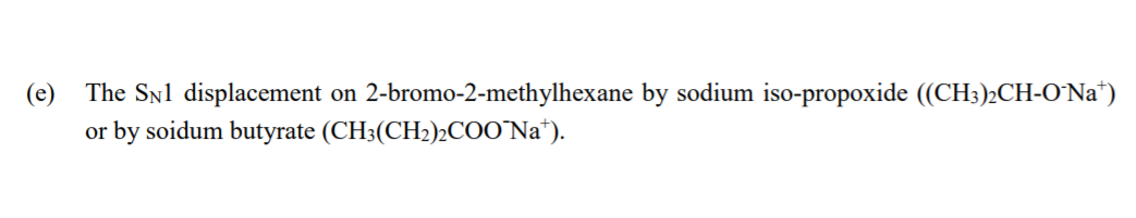 (e)
The SNl displacement
2-bromo-2-methylhexane by sodium iso-propoxide ((CH;)2CH-O`Na*)
on
by soidum butyrate (CH3(CH2)2COO'N'a*).
or
