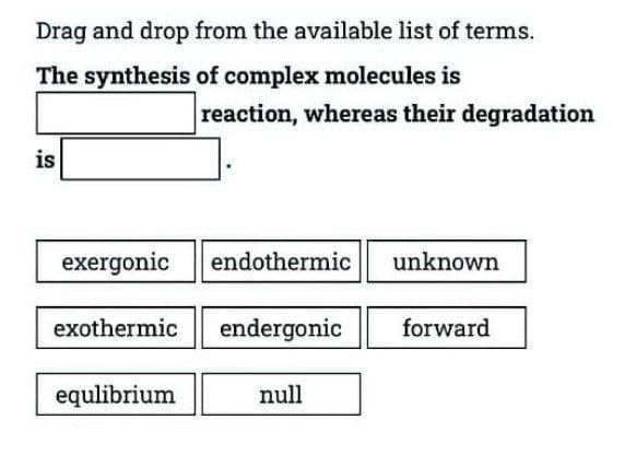 Drag and drop from the available list of terms.
The synthesis of complex molecules is
reaction, whereas their degradation
is
exergonic endothermic unknown
exothermic endergonic forward
equlibrium
null