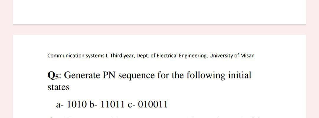 Communication systems I, Third year, Dept. of Electrical Engineering, University of Misan
Q5: Generate PN sequence for the following initial
states
a- 1010 b- 11011 c- 010011