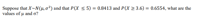 Suppose that X~N(u, o²) and that P(X ≤ 5) = 0.8413 and P(X ≥ 3.6) = 0.6554, what are the
values of μ and o?