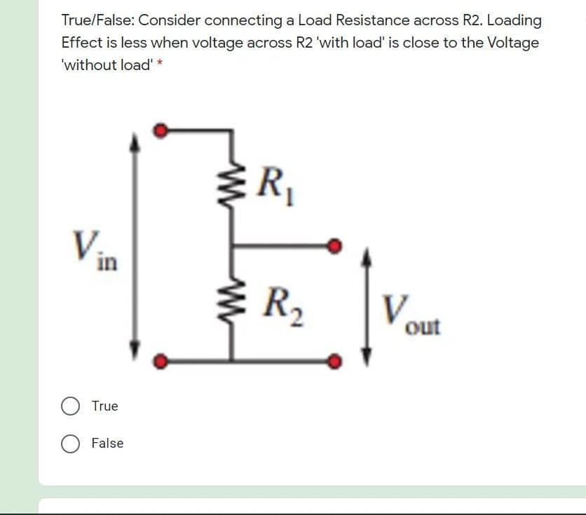 True/False: Consider connecting a Load Resistance across R2. Loading
Effect is less when voltage across R2 'with load' is close to the Voltage
'without load' *
Vin
R2
V.
out
True
O False
