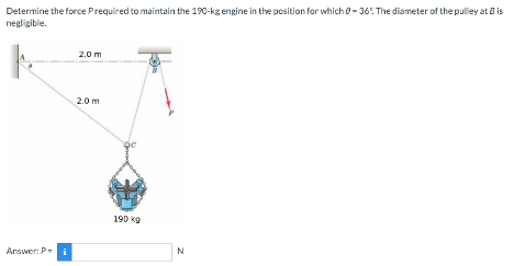 Determine the force Prequired to maintain the 190-kg engine in the position for which 0-36%. The diameter of the pulley at Bis
negligible.
Answer: Pi
2.0 m
2.0 m
190 kg
N