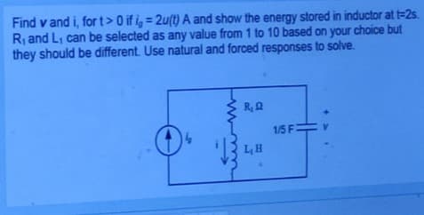 Find vand i, for t> 0 if i, = 2u(t) A and show the energy stored in inductor at t=2s.
R₁ and L₁ can be selected as any value from 1 to 10 based on your choice but
they should be different. Use natural and forced responses to solve.
R₁QQ
L₂H
1/5 F