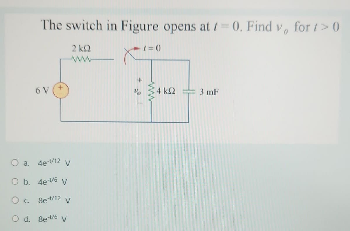 The switch in Figure opens at t=0. Find v, for t> 0
6 V
2 kQ
ww
O a. 4e-t/12 V
O b. 4e-t/6 V
O C.
8e-t/12 V
O d. 8e-t/6 V
+381
Vo
t = 0
ww
: 4 ΚΩ
3 mF
