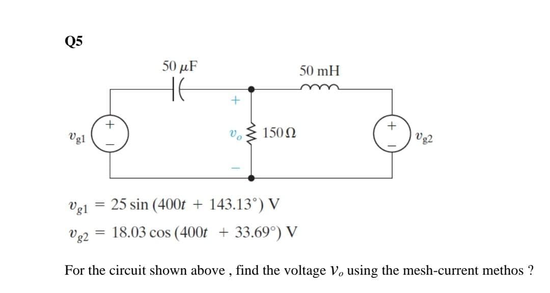 Q5
Ugl
=
+
50 μF
не
Vg1 25 sin (400t + 143.13°) V
=
150Q2
50 mH
Vg2
Vg2 18.03 cos (400t + 33.69°) V
For the circuit shown above, find the voltage V, using the mesh-current methos ?