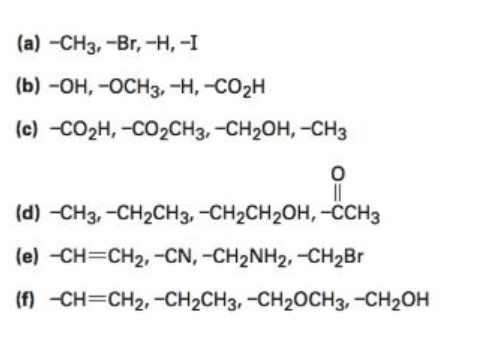 (а) -CНз, -Вr, -н, -1
(b) -ОН, -ОСНЗ, -Н, -СО2Н
(c) -CO2H, -CO2CH3, -CH2OH, -CH3
(d) -CH3, -CH2CH3, -CH2CH2OH, -CCH3
(e) -CH=CH2, -CN, -CH2NH2, -CH2BR
(f) -CH=CH2, -CH2CH3, -CH20CH3, -CH2OH
