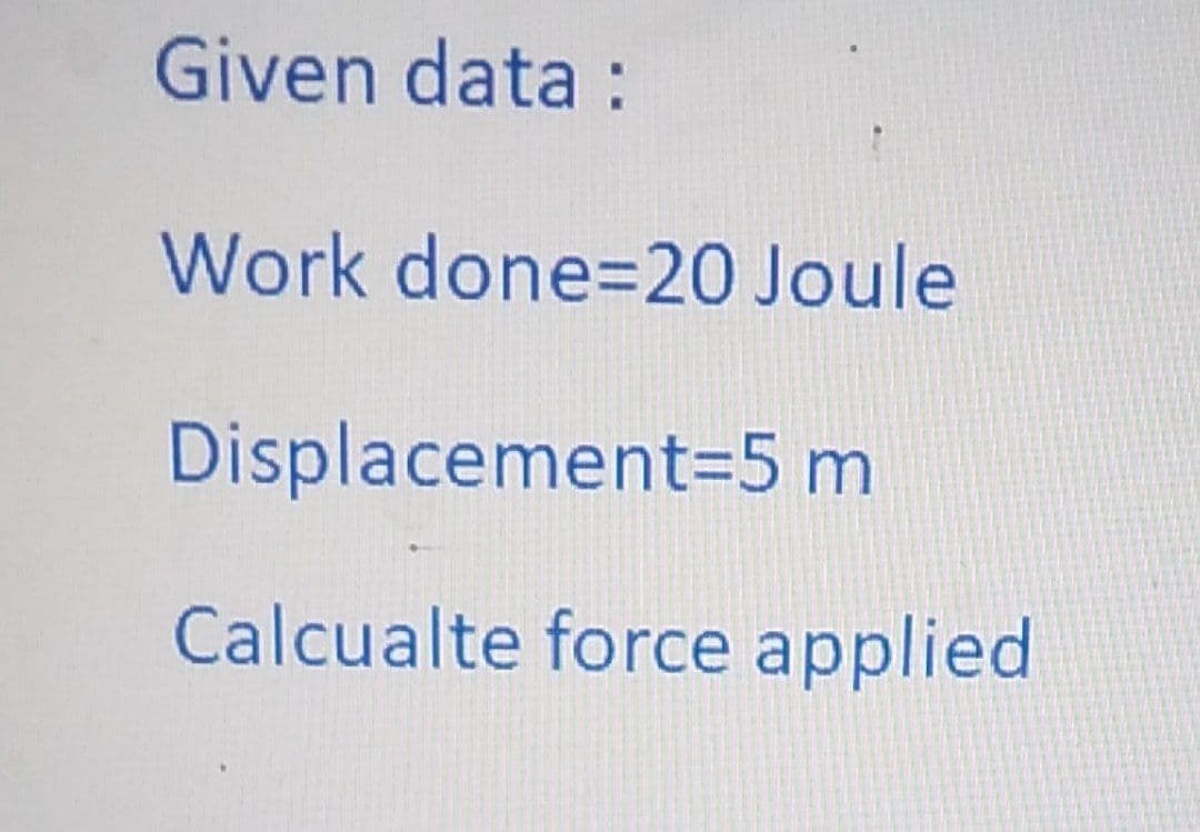 Given data :
Work done=20 Joule
Displacement=5 m
Calcualte force applied
