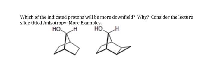 Which of the indicated protons will be more downfield? Why? Consider the lecture
slide titled Anisotropy: More Examples.
Но,
HO.
