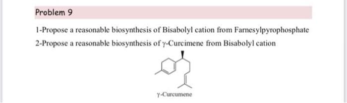 Problem 9
1-Propose a reasonable biosynthesis of Bisabolyl cation from Farnesylpyrophosphate
2-Propose a reasonable biosynthesis of y-Curcimene from Bisabolyl cation
Y-Curcumene
