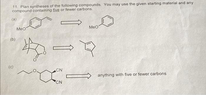 11. Plan syntheses of the following compounds. You may use the given starting material and any
compound containing five or fewer carbons.
(a)
MeO
MeO
CN
TOXXON
anything with five or fewer carbons.
CN
(b)
(c)