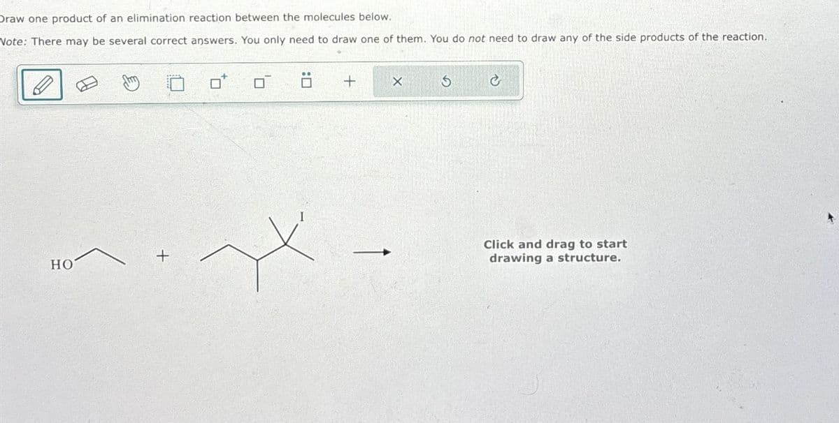 Draw one product of an elimination reaction between the molecules below.
Note: There may be several correct answers. You only need to draw one of them. You do not need to draw any of the side products of the reaction.
HO
+
+
X
S
&
Click and drag to start
drawing a structure.