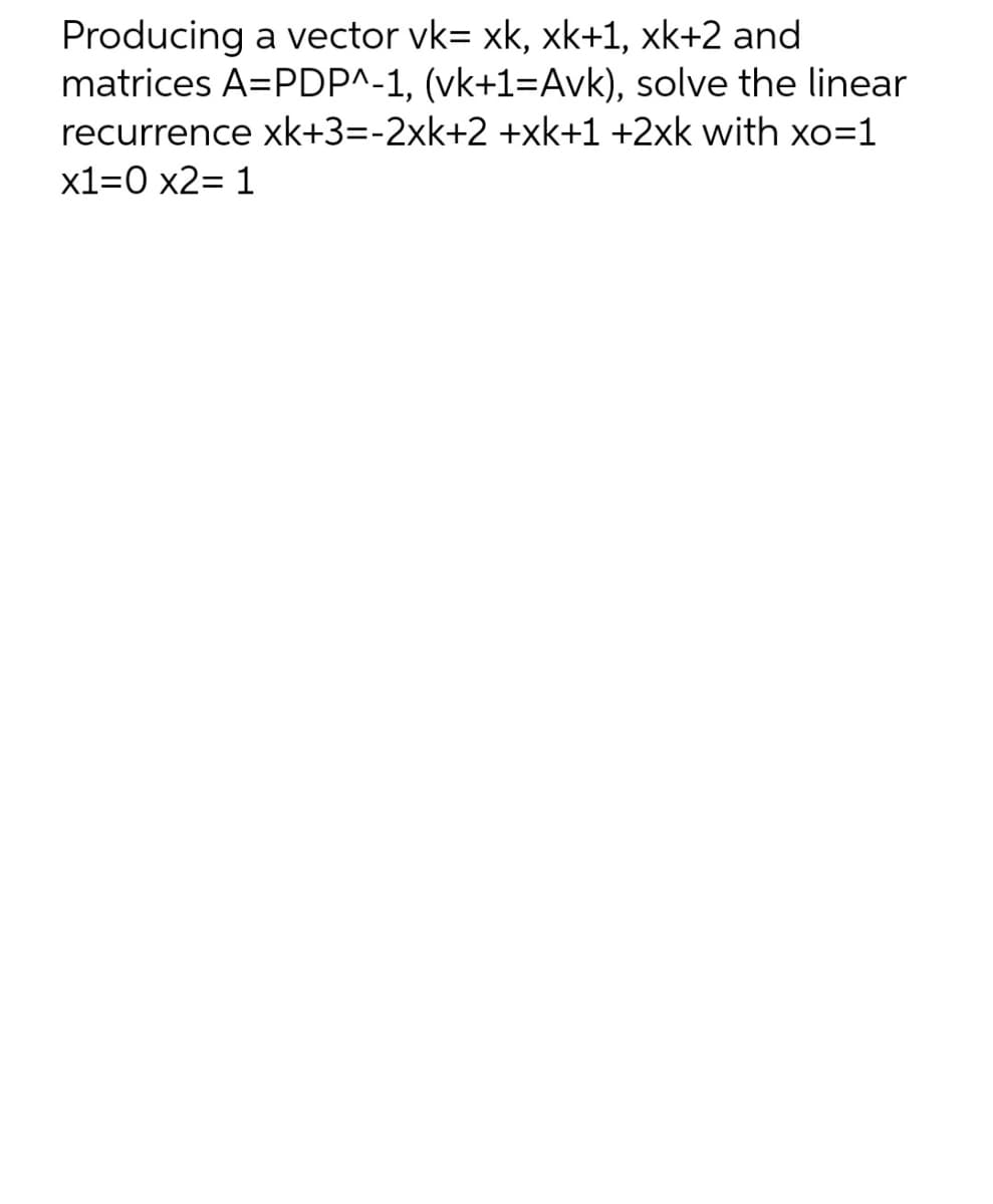 Producing a vector vk= xk, xk+1, xk+2 and
matrices A=PDP^-1, (vk+1=Avk), solve the linear
recurrence xk+3=-2xk+2 +xk+1 +2xk with xo=1
x1=0 x2= 1
