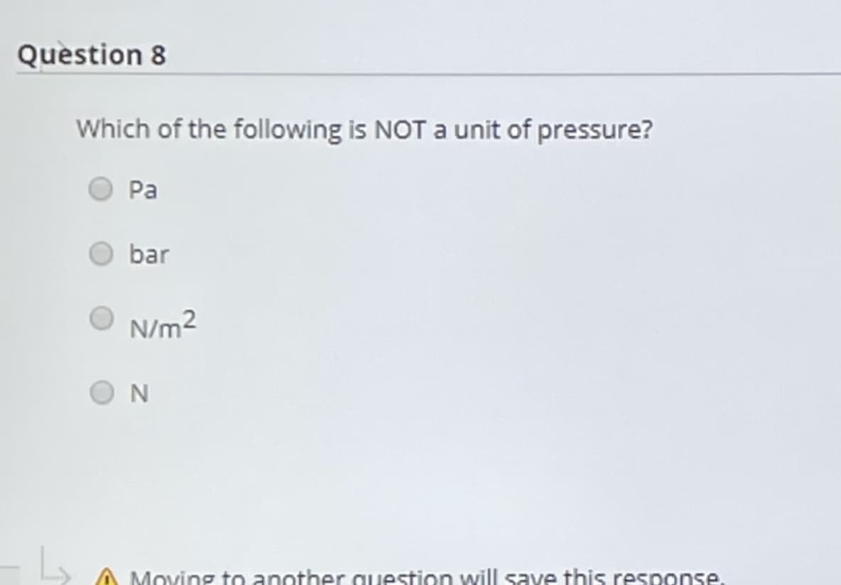 Question 8
Which of the following is NOT a unit of pressure?
Pa
bar
N/m2
N
Moving to another question will save this response.
