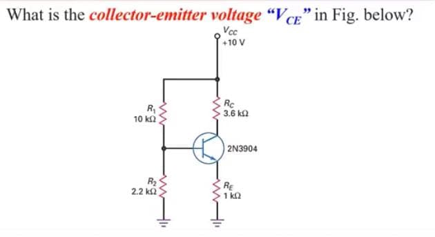 What is the collector-emitter voltage "VCE" in Fig. below?
Vcc
10 V
СЕ
R,
10 k
Rc
3.6 k2
2N3904
R2
2.2 k2
RE
1 ka
