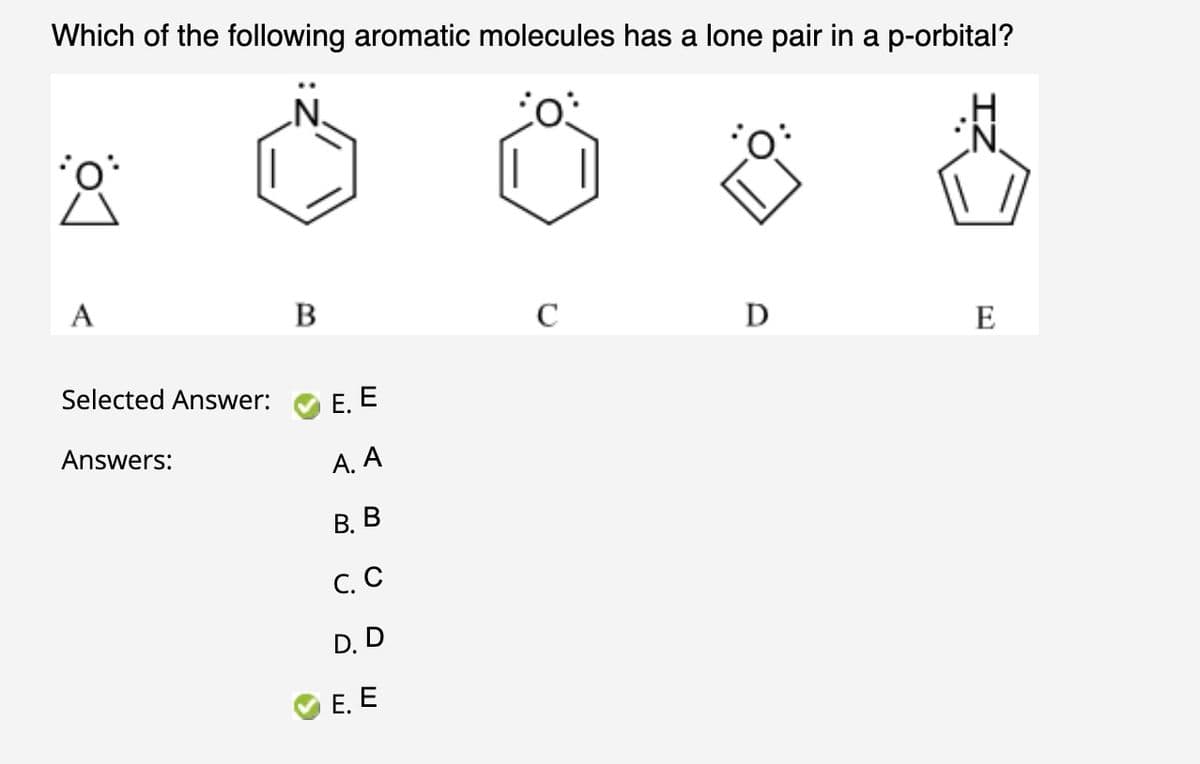 Which of the following aromatic molecules has a lone pair in a p-orbital?
8
A
Selected Answer:
Answers:
B
E. E
Α. Α
B. B
C. C
D. D
E. E
C
D
E