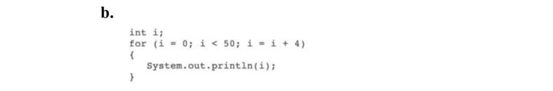 b.
int i;
for (i = 0; i < 50; i = i + 4)
{
System.out.println(i);
