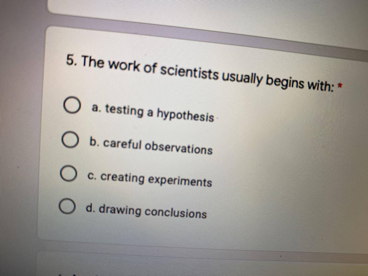 5. The work of scientists usually begins with: *
O a. testing a hypothesis
O b. careful observations
c. creating experiments
d. drawing conclusions
