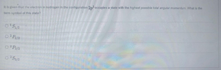 It is given that the electron in hydrogen in the configuration 2p occupies a state with the highest possible total angular momentum. What is the
term symbol of this state?
O2 Sa/2
